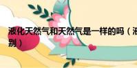液化天然氣和天然氣是一樣的嗎(液化天然氣和天然氣的區別)