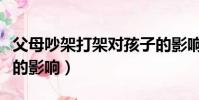 父母吵架打架對孩子的影響(父母吵架對孩子的影響)