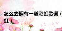 怎么去擁有一道彩虹歌詞(怎么去擁有一道彩虹)