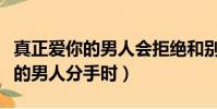 真正愛你的男人會拒絕和別人曖昧(真正愛你的男人分手時)