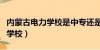 內蒙古電力學校是中專還是技校(內蒙古電力學校)