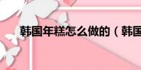 韓國年糕怎么做的(韓國年糕怎么做)