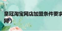 皇冠淘寶網店加盟條件要求是什么(皇冠淘寶網)