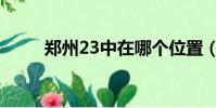 鄭州23中在哪個位置(鄭州23中)
