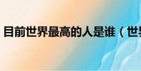 目前世界最高的人是誰(世界最高的人是誰)