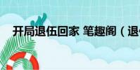 開局退伍回家 筆趣閣(退伍回家干什么)