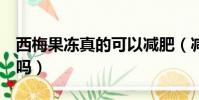 西梅果凍真的可以減肥(減肥可以喝0卡雪碧嗎)