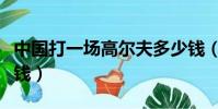 中國打一場高爾夫多少錢(打一場高爾夫多少錢)