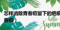 怎樣消除青春痘留下的疤痕(怎樣才能消除青春痘)