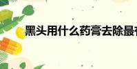 黑頭用什么藥膏去除最有效(黑頭)