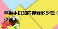 蘋果手機加內存要多少錢(蘋果手機換內存多少錢)