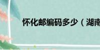 懷化郵編碼多少(湖南懷化郵編)
