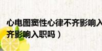 心電圖竇性心律不齊影響入職嗎(竇性心律不齊影響入職嗎)