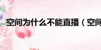 空間為什么不能直播(空間為什么進不去)