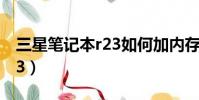 三星筆記本r23如何加內存條(三星筆記本r23)