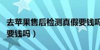 去蘋果售后檢測真假要錢嗎(去蘋果售后檢測要錢嗎)