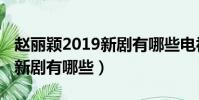 趙麗穎2019新劇有哪些電視劇(趙麗穎2019新劇有哪些)