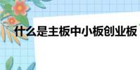 什么是主板中小板創業板(什么是主板)