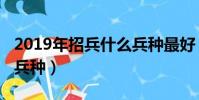 2019年招兵什么兵種最好(2019年招兵什么兵種)
