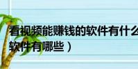 看視頻能賺錢的軟件有什么(看視頻能賺錢的軟件有哪些)
