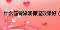 什么唇膏滋潤保濕效果好(什么唇膏好用)