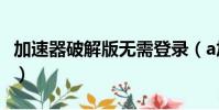 加速器破解版無需登錄(a加速器2009破解版)