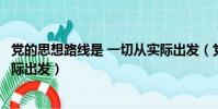 黨的思想路線是 一切從實際出發(黨的思想路線是一切從實際出發)