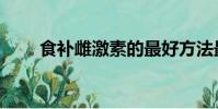 食補雌激素的最好方法最快(食補)