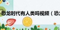 恐龍時代有人類嗎視頻(恐龍時代有人類嗎)