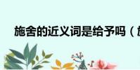 施舍的近義詞是給予嗎(施舍的近義詞)