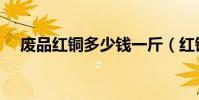 廢品紅銅多少錢一斤(紅銅多少錢一斤)