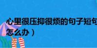 心里很壓抑很煩的句子短句(心里很壓抑很煩怎么辦)