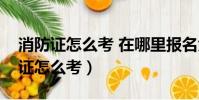 消防證怎么考 在哪里報名大概多少錢(消防證怎么考)