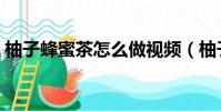 柚子蜂蜜茶怎么做視頻(柚子蜂蜜茶怎么做)