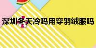 深圳冬天冷嗎用穿羽絨服嗎(深圳冬天冷嗎)