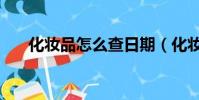 化妝品怎么查日期(化妝品怎么銷售)