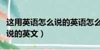 這用英語怎么說的英語怎么說(這用英語怎么說的英文)