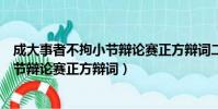 成大事者不拘小節辯論賽正方辯詞二三辯(成大事者不拘小節辯論賽正方辯詞)