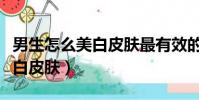 男生怎么美白皮膚最有效的方法(男生怎么美白皮膚)