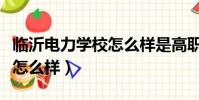 臨沂電力學校怎么樣是高職嗎(臨沂電力學校怎么樣)