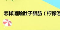 怎樣消除肚子脂肪(檸檬怎么吃減肥最快)