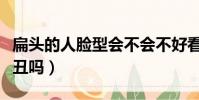 扁頭的人臉型會不會不好看(扁頭的人臉型就丑嗎)