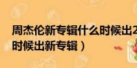 周杰倫新專輯什么時候出2021(周杰倫什么時候出新專輯)