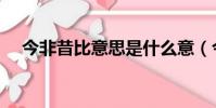 今非昔比意思是什么意(今非昔比意思)