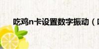 吃雞n卡設置數字振動(吃雞n卡設置)