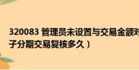 320083 管理員未設置與交易金額對應的業務復核流程(桔子分期交易復核多久)