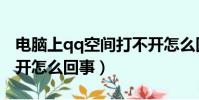 電腦上qq空間打不開怎么回事(qq空間打不開怎么回事)