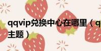 qqvip兌換中心在哪里(qq怎么免費設置vip主題)
