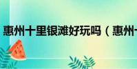 惠州十里銀灘好玩嗎(惠州十里銀灘限行嗎)