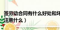 簽勞動合同有什么好處和壞處(簽勞動合同要注意什么)